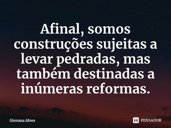 ⁠Afinal, somos construções sujeitas a levar pedradas, mas também destinadas a inúmeras reformas.... Frase de Giovana Alves.