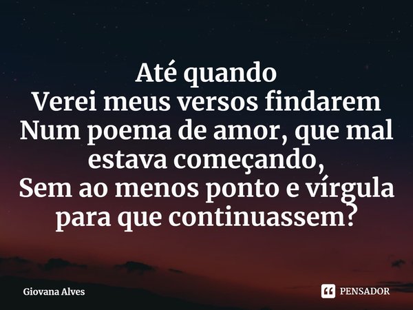 ⁠Até quando
Verei meus versos findarem
Num poema de amor, que mal estava começando,
Sem ao menos ponto e vírgula para que continuassem?... Frase de Giovana Alves.