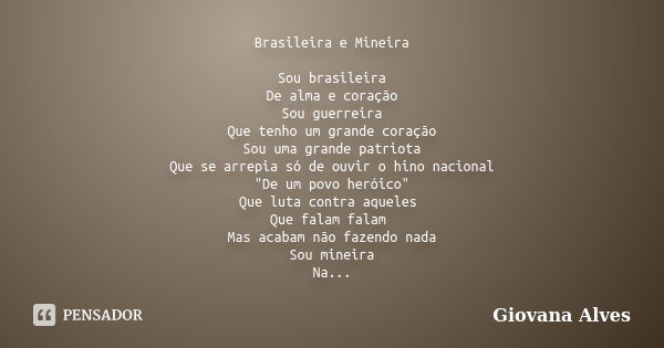 Brasileira e Mineira Sou brasileira De alma e coração Sou guerreira Que tenho um grande coração Sou uma grande patriota Que se arrepia só de ouvir o hino nacion... Frase de Giovana Alves.