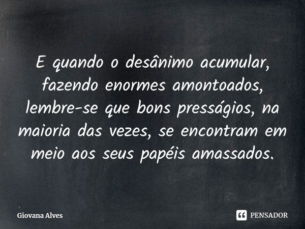 ⁠E quando o desânimo acumular, fazendo enormes amontoados, lembre-se que bons presságios, na maioria das vezes, se encontram em meio aos seus papéis amassados.... Frase de Giovana Alves.