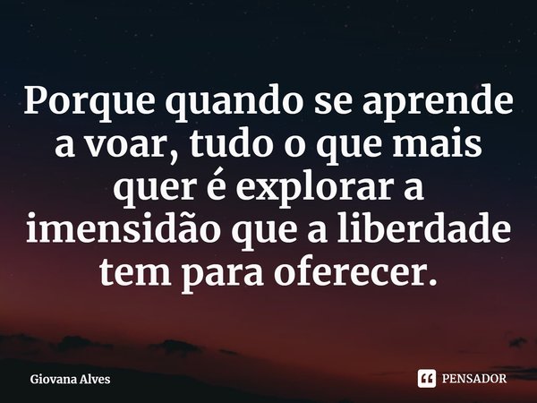 ⁠Porque quando se aprende a voar, tudo o que mais quer é explorar a imensidão que a liberdade tem para oferecer.... Frase de Giovana Alves.