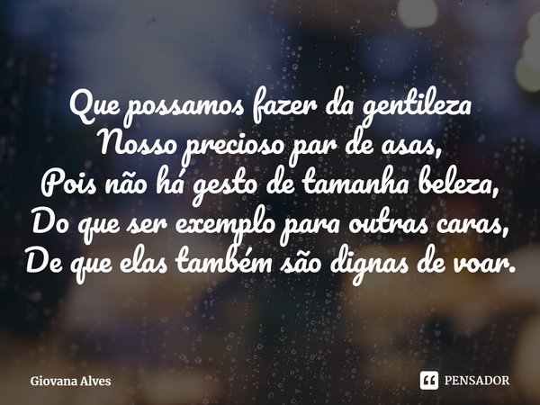 ⁠Que possamos fazer da gentileza
Nosso precioso par de asas,
Pois não há gesto de tamanha beleza,
Do que ser exemplo para outras caras,
De que elas também são d... Frase de Giovana Alves.