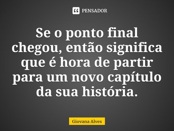 ⁠Se o ponto final chegou, então significa que é hora de partir para um novo capítulo da sua história.... Frase de Giovana Alves.