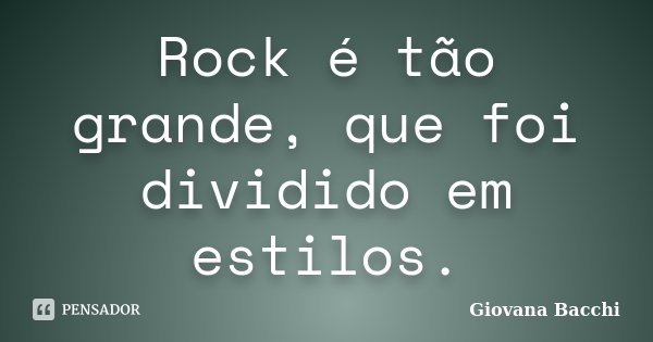 Rock é tão grande, que foi dividido em estilos.... Frase de Giovana Bacchi.
