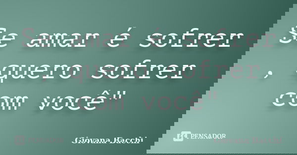 Se amar é sofrer , quero sofrer com você"... Frase de Giovana Bacchi.