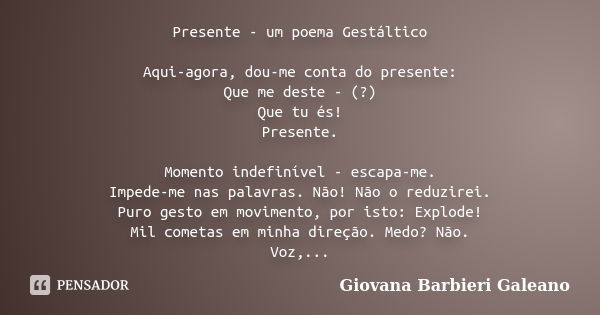 Presente - um poema Gestáltico Aqui-agora, dou-me conta do presente: Que me deste - (?) Que tu és! Presente. Momento indefinível - escapa-me. Impede-me nas pala... Frase de Giovana Barbieri Galeano.