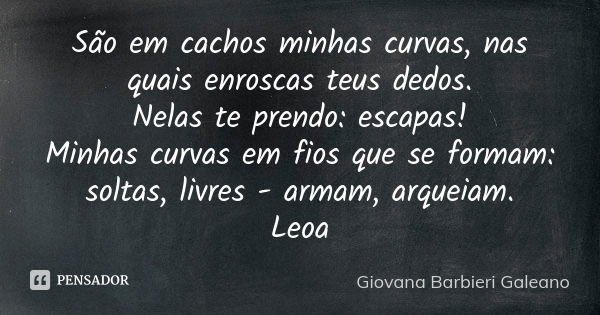 São em cachos minhas curvas, nas quais enroscas teus dedos. Nelas te prendo: escapas! Minhas curvas em fios que se formam: soltas, livres - armam, arqueiam. Leo... Frase de Giovana Barbieri Galeano.