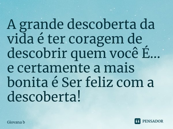 ⁠A grande descoberta da vida é ter coragem de descobrir quem você É... e certamente a mais bonita é Ser feliz com a descoberta!... Frase de Giovana Barbosa.