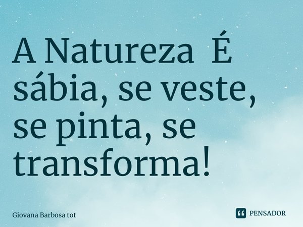 A Natureza É sábia, se veste, se pinta, se transforma!... Frase de Giovana Barbosa Totonpegi.