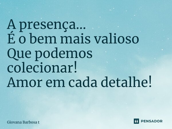 A presença… É o bem mais valioso Que podemos colecionar! Amor em cada detalhe! ⁠... Frase de Giovana Barbosa Totonpegi.