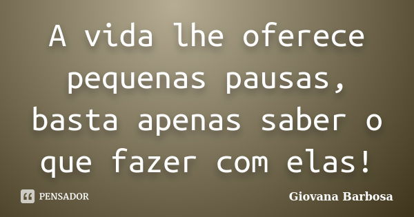 A vida lhe oferece pequenas pausas, basta apenas saber o que fazer com elas!... Frase de Giovana Barbosa.