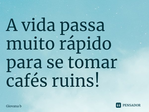 ⁠A vida passa muito rápido para se tomar cafés ruins!... Frase de Giovana Barbosa.