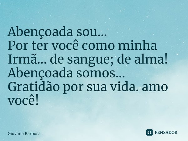 ⁠Abençoada sou... Por ter você como minha Irmã... de sangue; de alma! Abençoada somos... Gratidão por sua vida. amo você!... Frase de Giovana Barbosa.