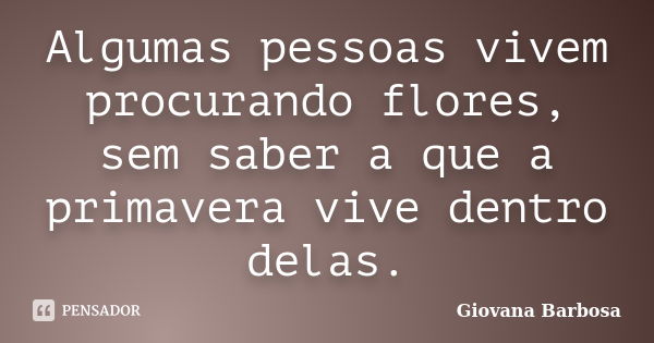 Algumas pessoas vivem procurando flores, sem saber a que a primavera vive dentro delas.... Frase de GIOVANA BARBOSA.