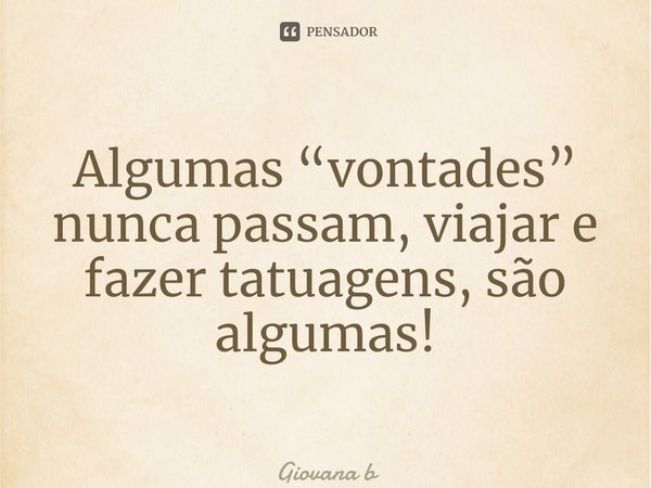 ⁠Algumas “vontades” nunca passam,viajar e fazer tatuagens, são algumas!... Frase de Giovana Barbosa.