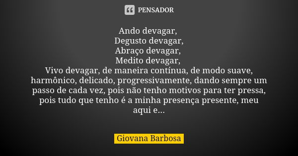 Ando devagar, Degusto devagar, Abraço devagar, Medito devagar, Vivo devagar, de maneira contínua, de modo suave, harmônico, delicado, progressivamente, dando se... Frase de Giovana Barbosa.