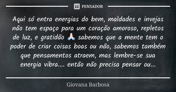 Aqui só entra energias do bem, maldades e invejas não tem espaço para um coração amoroso, repletos de luz, e gratidão 🙏🏻 sabemos que a mente tem o poder de cria... Frase de Giovana Barbosa.