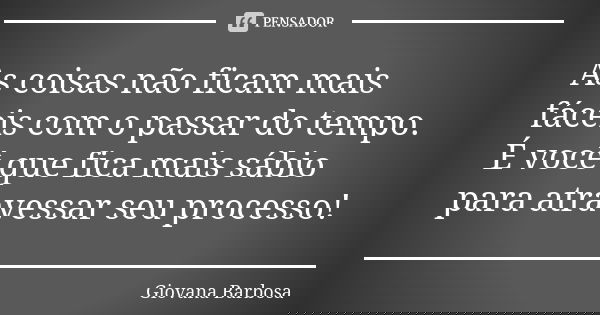 As coisas não ficam mais fáceis com o passar do tempo. É você que fica mais sábio para atravessar seu processo!... Frase de Giovana Barbosa.