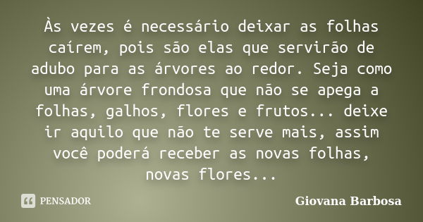 Às vezes é necessário deixar as folhas caírem, pois são elas que servirão de adubo para as árvores ao redor. Seja como uma árvore frondosa que não se apega a fo... Frase de Giovana Barbosa.