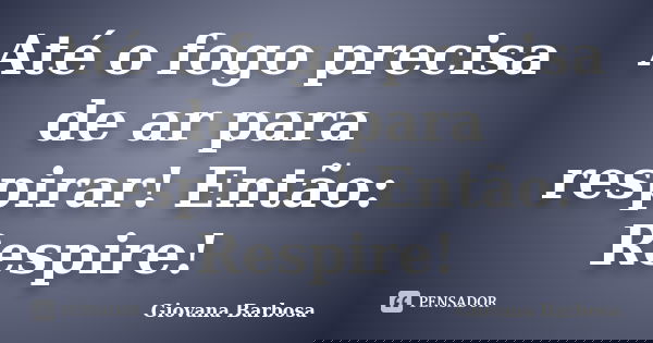 Até o fogo precisa de ar para respirar! Então: Respire!... Frase de Giovana Barbosa.