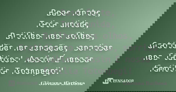 Base forte, Teia unida, Brilhos nos olhos, Gratidão no coração, sorriso nos lábios! Assim É nossa família Totonpegi!... Frase de Giovana Barbosa.