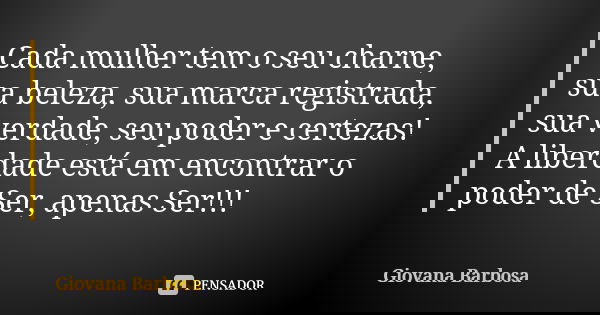 Cada mulher tem o seu charne, sua beleza, sua marca registrada, sua verdade, seu poder e certezas! A liberdade está em encontrar o poder de Ser, apenas Ser!!!... Frase de Giovana Barbosa.