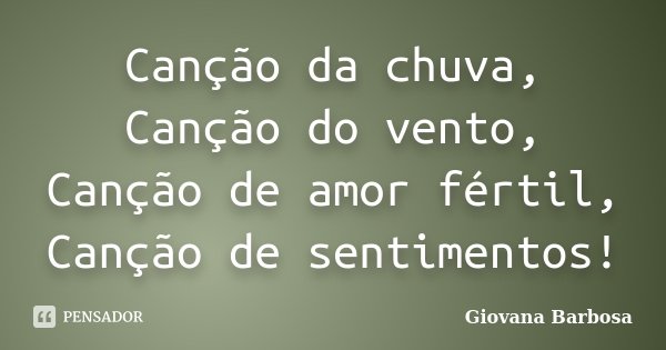 Canção da chuva, Canção do vento, Canção de amor fértil, Canção de sentimentos!... Frase de Giovana Barbosa.