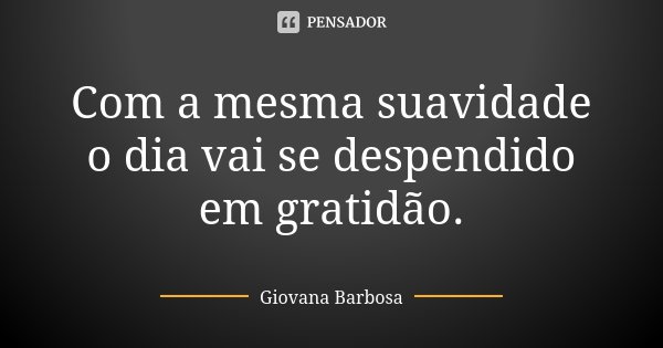 Com a mesma suavidade o dia vai se despendido em gratidão.... Frase de Giovana Barbosa.