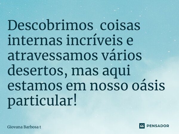 ⁠Descobrimos coisas internas incríveis e atravessamos vários desertos, mas aqui estamos em nosso oásis particular!... Frase de Giovana Barbosa Totonpegi.