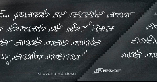 E... quando se recebe amor em formato de flor? Para enfeitar ainda mais minha vida, meu jardim interno!... Frase de Giovana Barbosa.