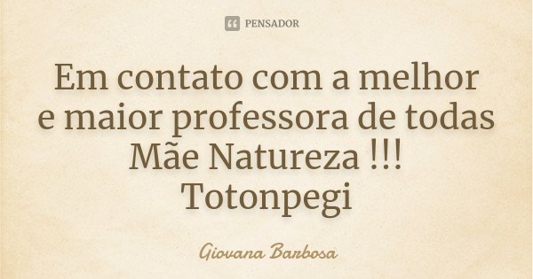 Em contato com a melhor e maior professora de todas Mãe Natureza !!! Totonpegi... Frase de Giovana Barbosa.