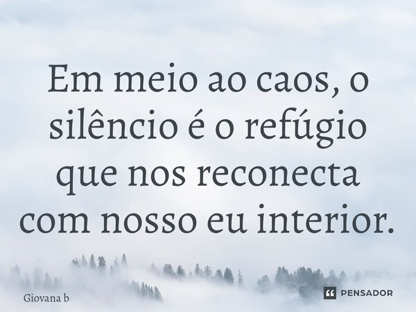 ⁠Em meio ao caos, o silêncio é o refúgio que nos reconecta com nosso eu interior.... Frase de Giovana Barbosa.