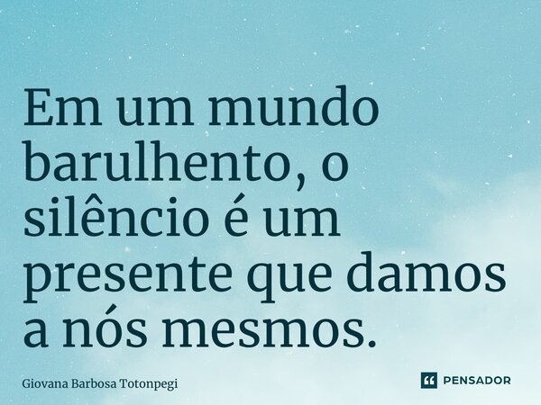 ⁠Em um mundo barulhento, o silêncio é um presente que damos a nós mesmos.... Frase de Giovana Barbosa Totonpegi.