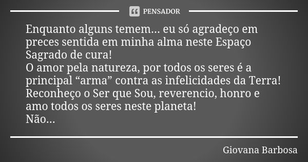 Enquanto alguns temem... eu só agradeço em preces sentida em minha alma neste Espaço Sagrado de cura! O amor pela natureza, por todos os seres é a principal “ar... Frase de Giovana Barbosa.