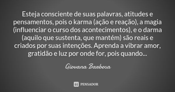 Esteja consciente de suas palavras, atitudes e pensamentos, pois o karma (ação e reação), a magia (influenciar o curso dos acontecimentos), e o darma (aquilo qu... Frase de Giovana Barbosa.