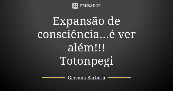 Expansão de consciência...é ver além!!! Totonpegi... Frase de Giovana Barbosa.