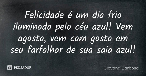 Felicidade é um dia frio iluminado pelo céu azul! Vem agosto, vem com gosto em seu farfalhar de sua saia azul!... Frase de Giovana Barbosa.