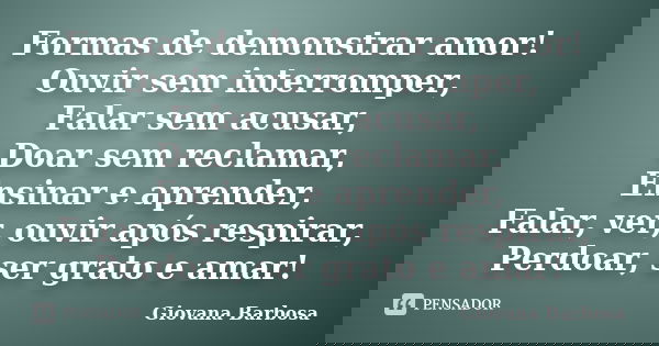 Formas de demonstrar amor! Ouvir sem interromper, Falar sem acusar, Doar sem reclamar, Ensinar e aprender, Falar, ver, ouvir após respirar, Perdoar, ser grato e... Frase de Giovana Barbosa.