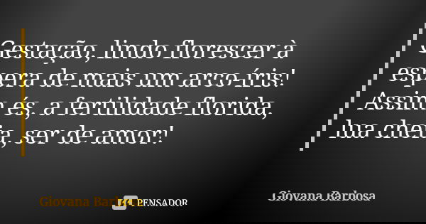 Gestação, lindo florescer à espera de mais um arco-íris! Assim és, a fertilidade florida, lua cheia, ser de amor!... Frase de Giovana Barbosa.