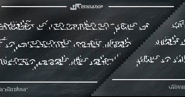 Gratidão é reconhecer que a vida É o presente mais lindo que o Universo pode lhe dar!... Frase de Giovana Barbosa.