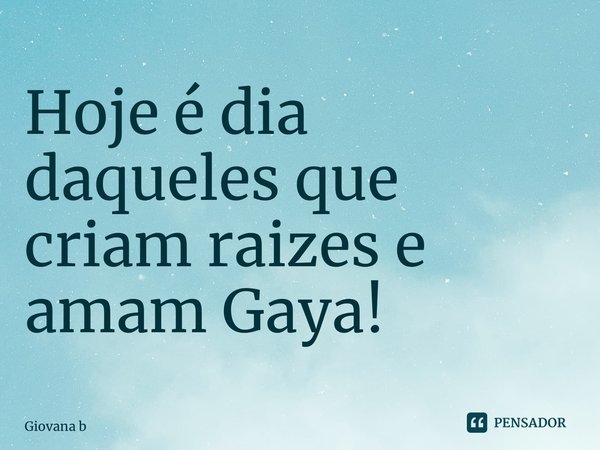 ⁠Hoje é dia daqueles que criam raizes e amam Gaya!... Frase de Giovana Barbosa.