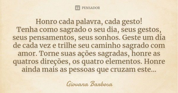 Honro cada palavra, cada gesto! Tenha como sagrado o seu dia, seus gestos, seus pensamentos, seus sonhos. Geste um día de cada vez e trilhe seu caminho sagrado ... Frase de Giovana Barbosa.