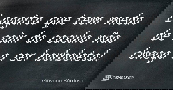 Lagarta que tem medo de sair do casulo não chega a ser borboleta!... Frase de Giovana Barbosa.