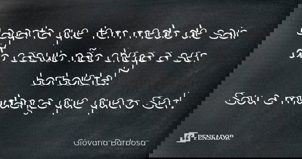 Lagarta que tem medo de sair do casulo não chega a ser borboleta! Sou a mudança que quero Ser!... Frase de Giovana Barbosa.