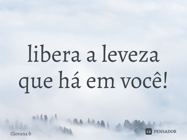 ⁠libera a leveza que há em você!... Frase de Giovana Barbosa.