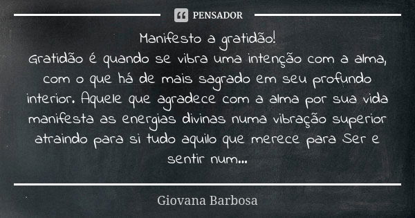 Manifesto a gratidão! Gratidão é quando se vibra uma intenção com a alma, com o que há de mais sagrado em seu profundo interior. Aquele que agradece com a alma ... Frase de Giovana Barbosa.