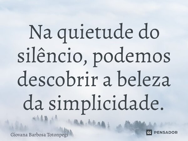 ⁠Na quietude do silêncio, podemos descobrir a beleza da simplicidade.... Frase de Giovana Barbosa Totonpegi.