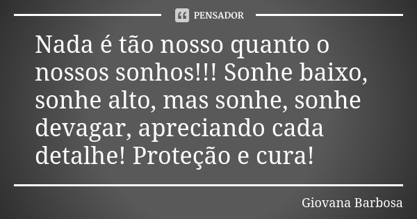 Nada é tão nosso quanto o nossos sonhos!!! Sonhe baixo, sonhe alto, mas sonhe, sonhe devagar, apreciando cada detalhe! Proteção e cura!... Frase de Giovana Barbosa.