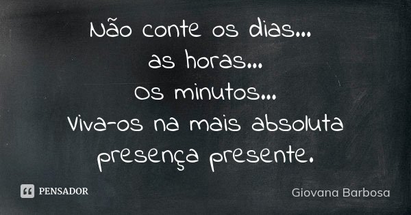 Não conte os dias... as horas... Os minutos... Viva-os na mais absoluta presença presente.... Frase de Giovana Barbosa.