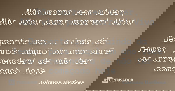 Não morra sem viver, Não viva para morrer! Viva 🦋🦋🦋 Desperte-se... ainda dá tempo, pois daqui um ano você se arrependerá de não ter começado hoje 🦋... Frase de Giovana Barbosa.